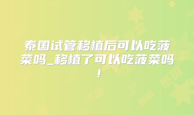 泰国试管移植后可以吃菠菜吗_移植了可以吃菠菜吗！