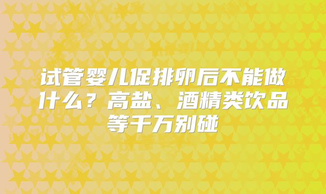 试管婴儿促排卵后不能做什么?高盐、酒精类饮品等千万别碰