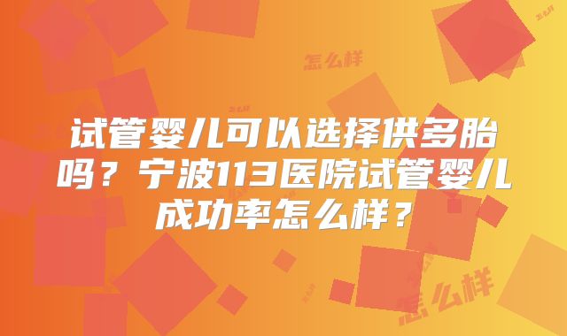 试管婴儿可以选择供多胎吗?宁波113医院试管婴儿成功率怎么样?
