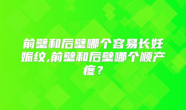 前壁和后壁哪个容易长妊娠纹,前壁和后壁哪个顺产疼？
