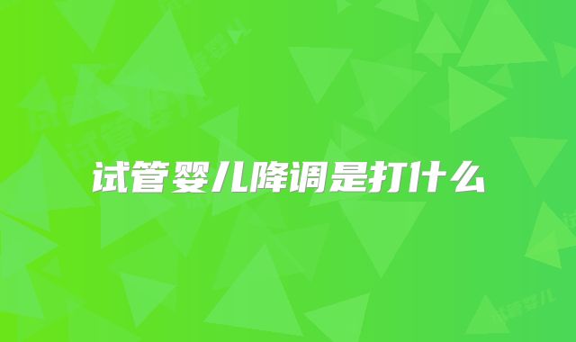 试管婴儿降调是打什么