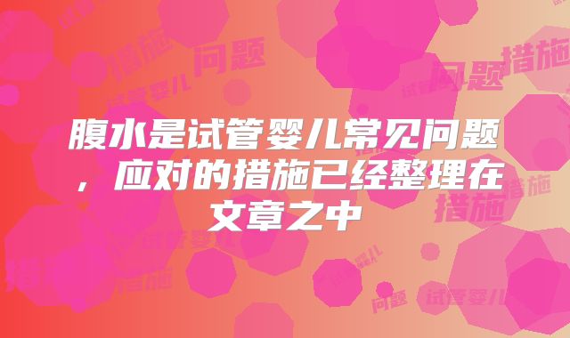 腹水是试管婴儿常见问题，应对的措施已经整理在文章之中