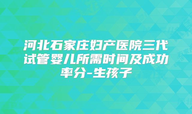 河北石家庄妇产医院三代试管婴儿所需时间及成功率分-生孩子