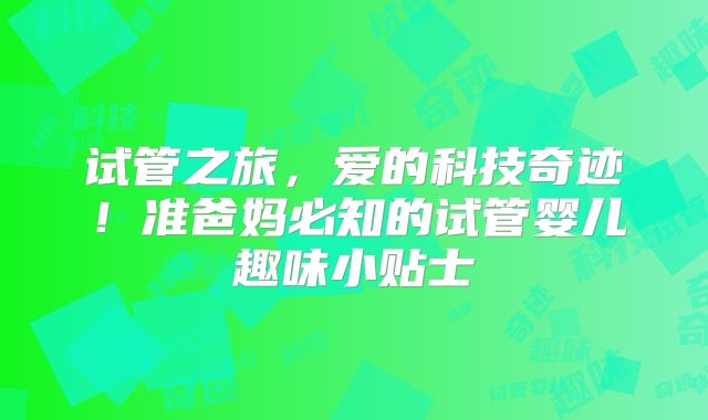 试管之旅，爱的科技奇迹！准爸妈必知的试管婴儿趣味小贴士