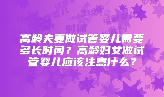 高龄夫妻做试管婴儿需要多长时间？高龄妇女做试管婴儿应该注意什么？
