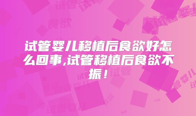 试管婴儿移植后食欲好怎么回事,试管移植后食欲不振！