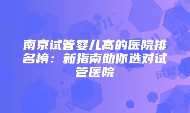南京试管婴儿高的医院排名榜：新指南助你选对试管医院