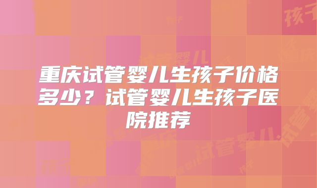 重庆试管婴儿生孩子价格多少?试管婴儿生孩子医院推荐