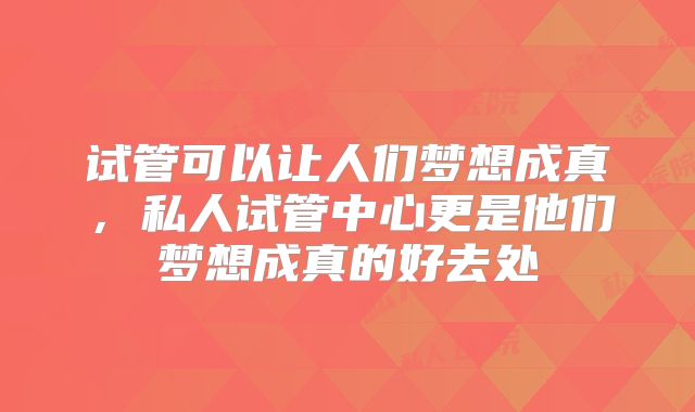 试管可以让人们梦想成真，私人试管中心更是他们梦想成真的好去处