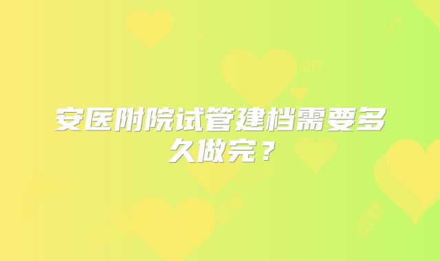 安医附院试管建档需要多久做完？