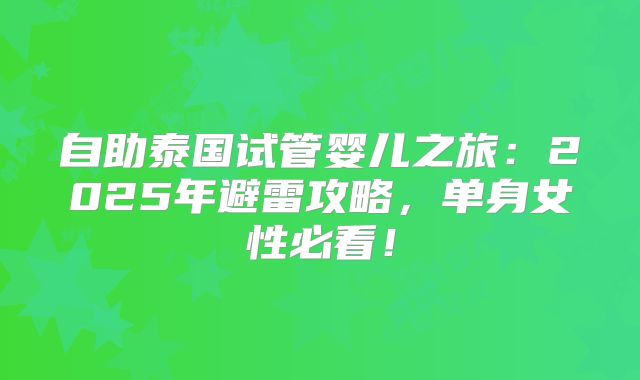 自助泰国试管婴儿之旅：2025年避雷攻略，单身女性必看！