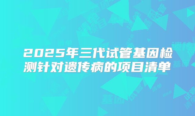 2025年三代试管基因检测针对遗传病的项目清单