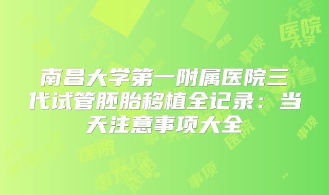 南昌大学第一附属医院三代试管胚胎移植全记录：当天注意事项大全