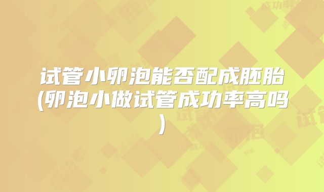 试管小卵泡能否配成胚胎(卵泡小做试管成功率高吗)