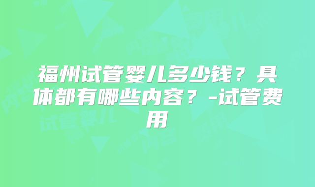 福州试管婴儿多少钱？具体都有哪些内容？-试管费用