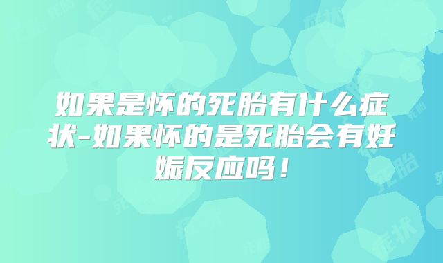 如果是怀的死胎有什么症状-如果怀的是死胎会有妊娠反应吗！