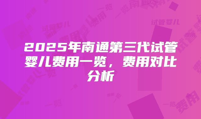 2025年南通第三代试管婴儿费用一览，费用对比分析