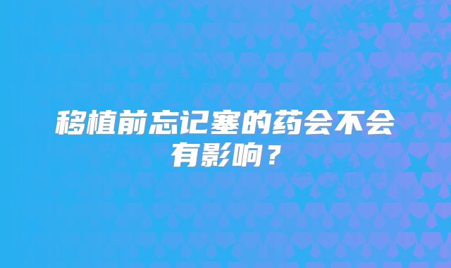 移植前忘记塞的药会不会有影响？