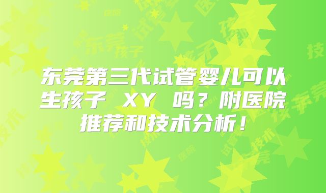 东莞第三代试管婴儿可以生孩子 XY 吗？附医院推荐和技术分析！