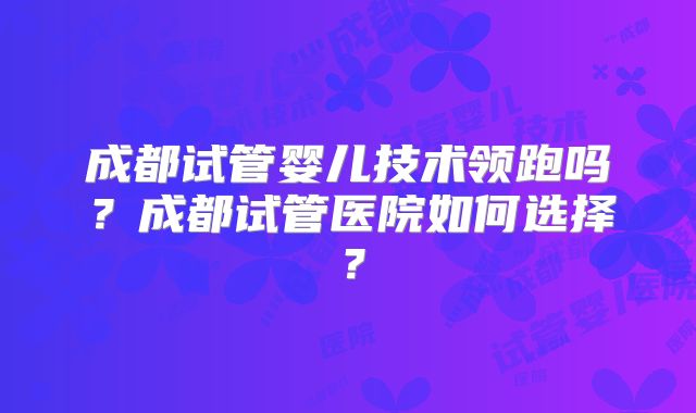 成都试管婴儿技术领跑吗？成都试管医院如何选择？