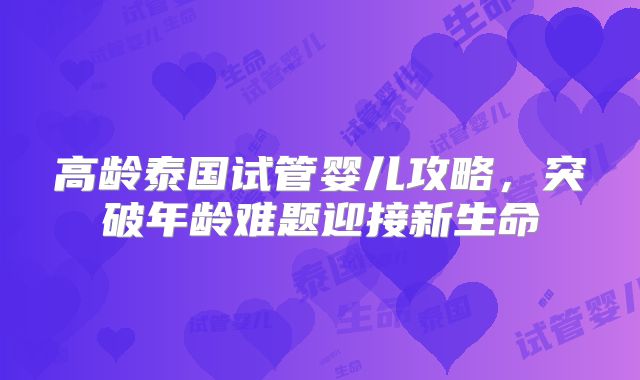 高龄泰国试管婴儿攻略，突破年龄难题迎接新生命