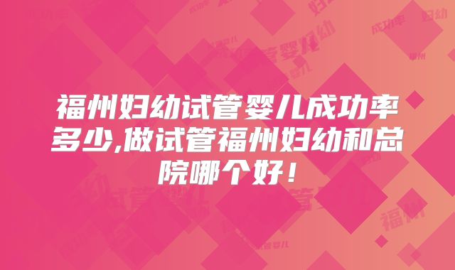 福州妇幼试管婴儿成功率多少,做试管福州妇幼和总院哪个好！