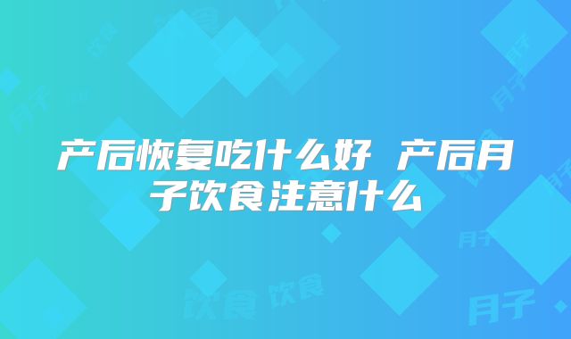 产后恢复吃什么好 产后月子饮食注意什么