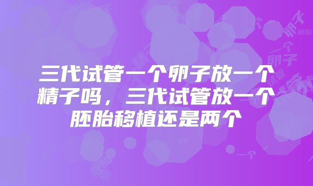 三代试管一个卵子放一个精子吗，三代试管放一个胚胎移植还是两个