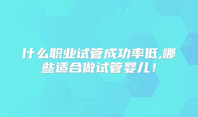 什么职业试管成功率低,哪些适合做试管婴儿！
