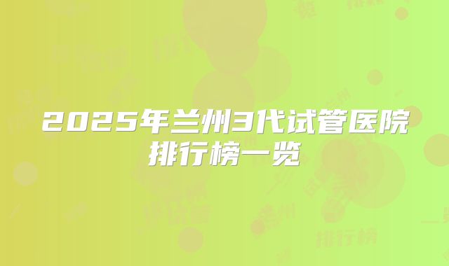 2025年兰州3代试管医院排行榜一览