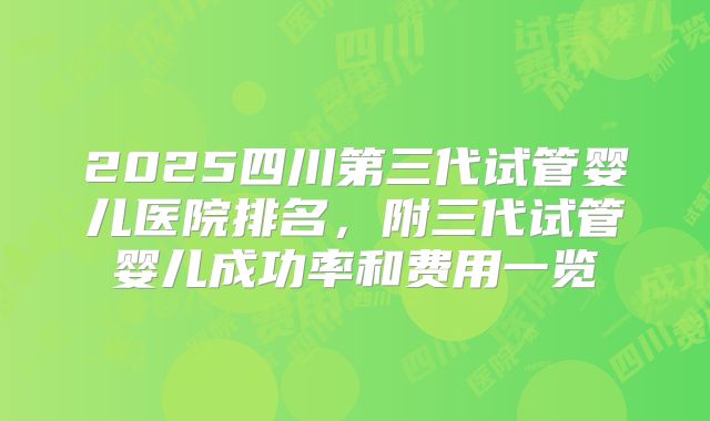 2025四川第三代试管婴儿医院排名，附三代试管婴儿成功率和费用一览