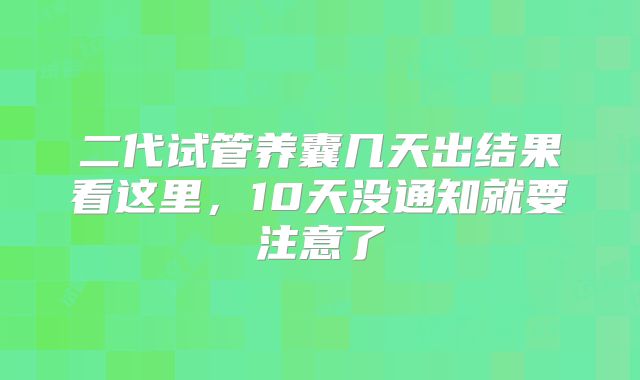 二代试管养囊几天出结果看这里，10天没通知就要注意了