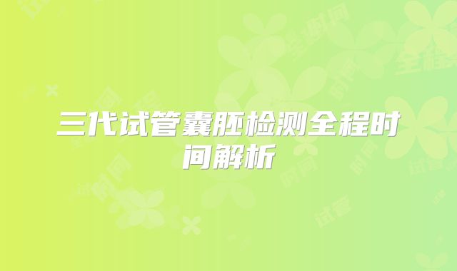 三代试管囊胚检测全程时间解析