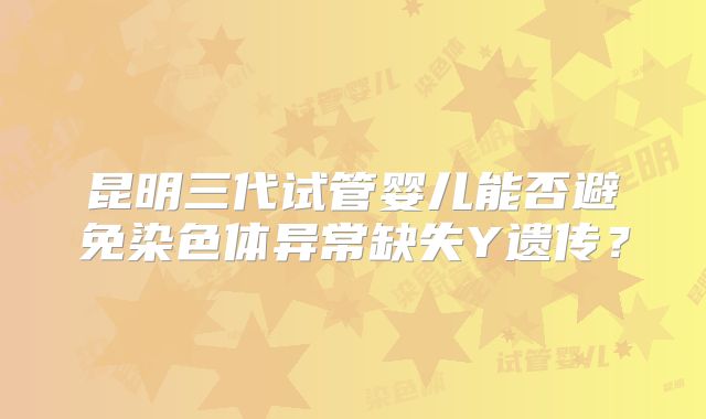 昆明三代试管婴儿能否避免染色体异常缺失Y遗传？