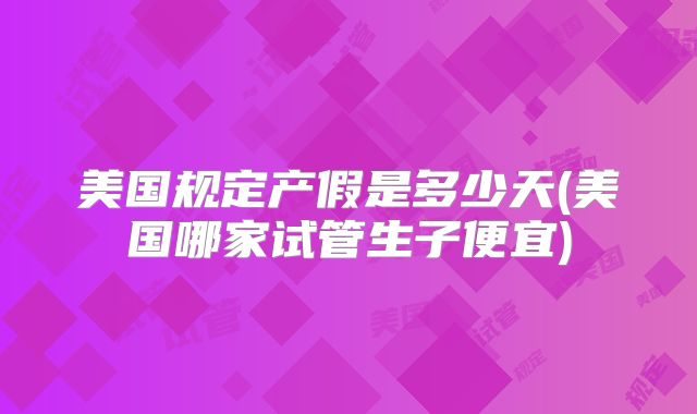美国规定产假是多少天(美国哪家试管生子便宜)