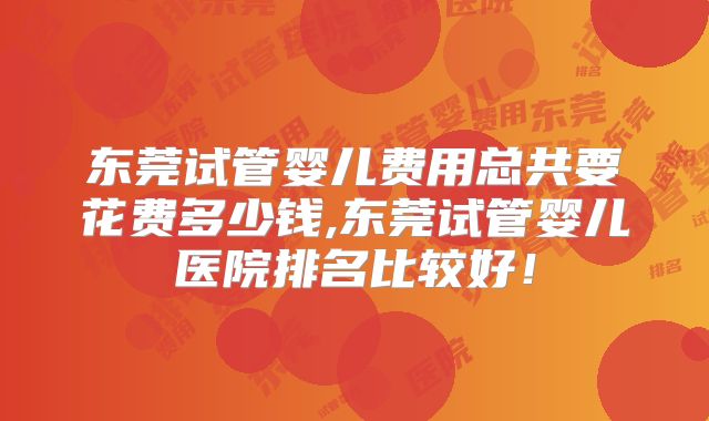东莞试管婴儿费用总共要花费多少钱,东莞试管婴儿医院排名比较好！
