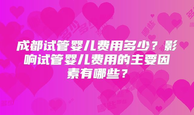 成都试管婴儿费用多少？影响试管婴儿费用的主要因素有哪些？