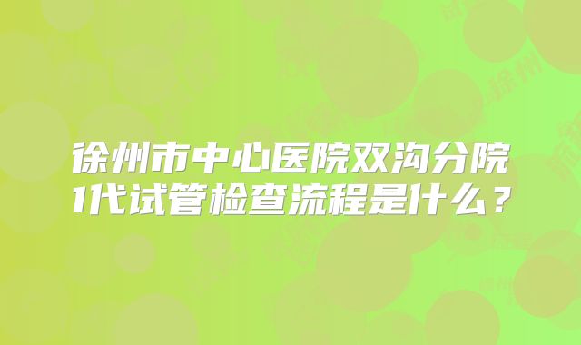 徐州市中心医院双沟分院1代试管检查流程是什么？