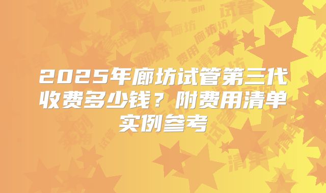 2025年廊坊试管第三代收费多少钱？附费用清单实例参考