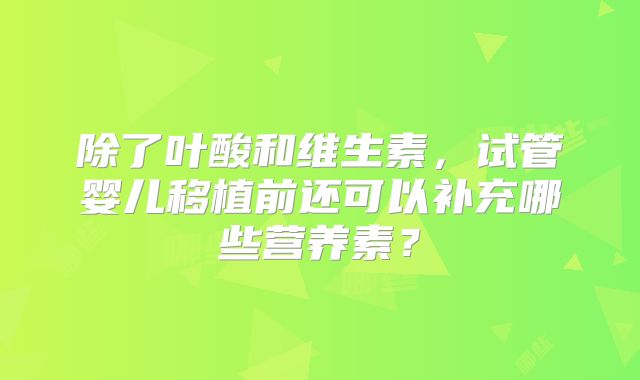 除了叶酸和维生素，试管婴儿移植前还可以补充哪些营养素？
