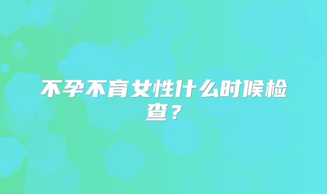不孕不育女性什么时候检查?