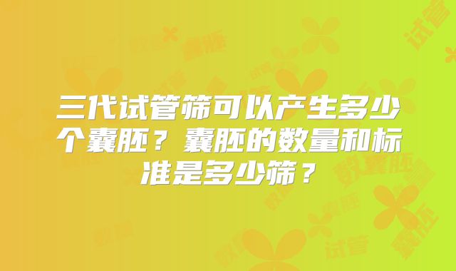 三代试管筛可以产生多少个囊胚?囊胚的数量和标准是多少筛?
