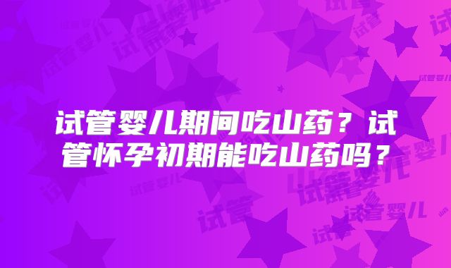 试管婴儿期间吃山药？试管怀孕初期能吃山药吗？