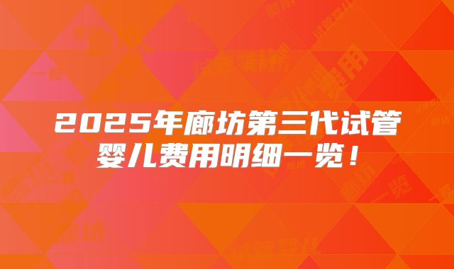 2025年廊坊第三代试管婴儿费用明细一览！
