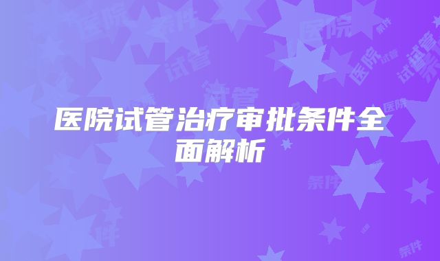 医院试管治疗审批条件全面解析