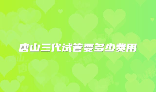 唐山三代试管要多少费用
