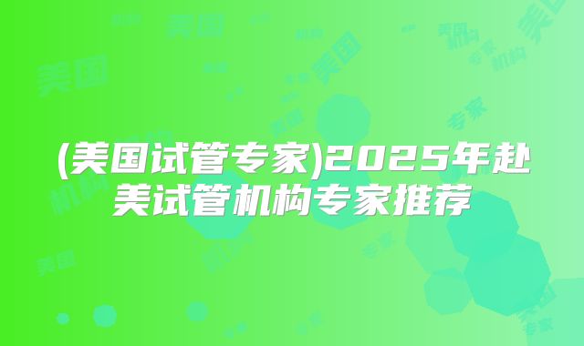 (美国试管专家)2025年赴美试管机构专家推荐