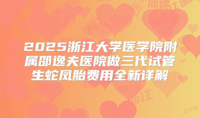 2025浙江大学医学院附属邵逸夫医院做三代试管生蛇凤胎费用全新详解
