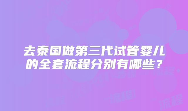 去泰国做第三代试管婴儿的全套流程分别有哪些?
