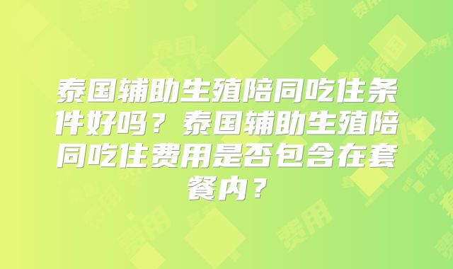 泰国辅助生殖陪同吃住条件好吗？泰国辅助生殖陪同吃住费用是否包含在套餐内？